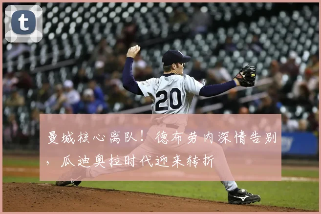 曼城核心离队!德布劳内深情告别,瓜迪奥拉时代迎来转折