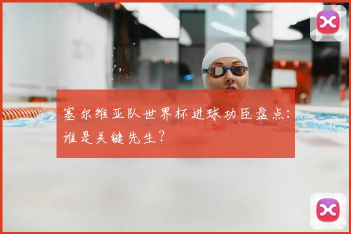 塞尔维亚队世界杯进球功臣盘点:谁是关键先生?