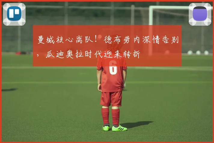 曼城核心离队！德布劳内深情告别，瓜迪奥拉时代迎来转折