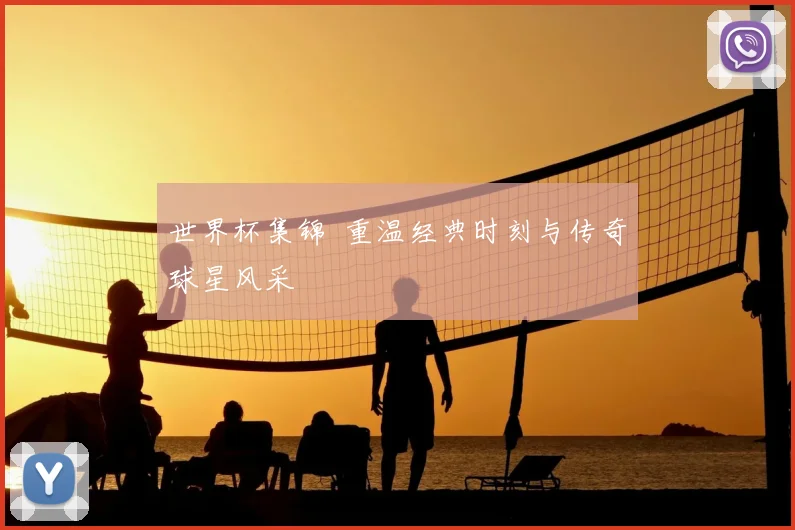 世界杯集锦 重温经典时刻与传奇球星风采