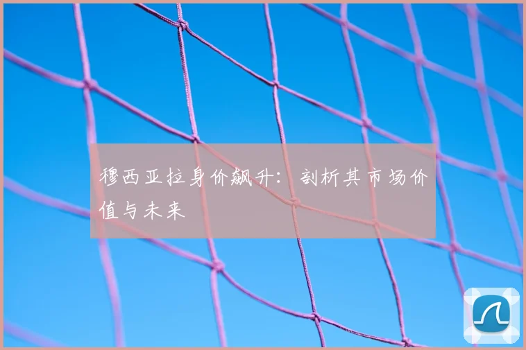 穆西亚拉身价飙升：剖析其市场价值与未来