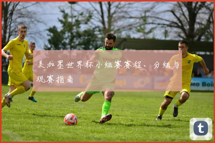 美加墨世界杯小组赛赛程、分组与观赛指南