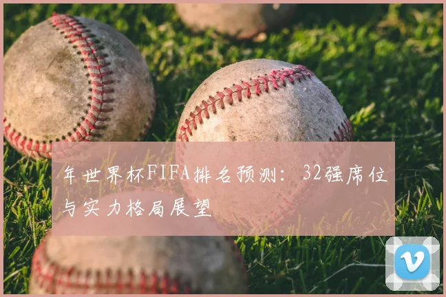 年世界杯FIFA排名预测：32强席位与实力格局展望