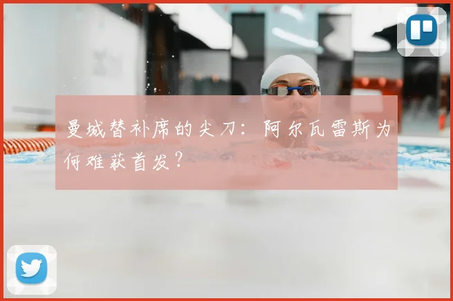 曼城替补席的尖刀:阿尔瓦雷斯为何难获首发?